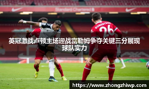 英冠激战卢顿主场迎战富勒姆争夺关键三分展现球队实力